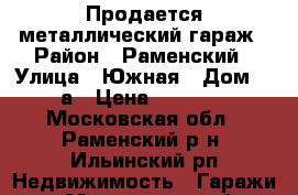 Продается металлический гараж › Район ­ Раменский › Улица ­ Южная › Дом ­ 17а › Цена ­ 14 000 - Московская обл., Раменский р-н, Ильинский рп Недвижимость » Гаражи   . Московская обл.